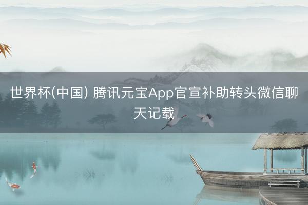 世界杯(中国) 腾讯元宝App官宣补助转头微信聊天记载