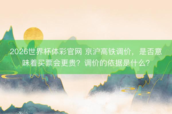 2026世界杯体彩官网 京沪高铁调价，是否意味着买票会更贵？调价的依据是什么？