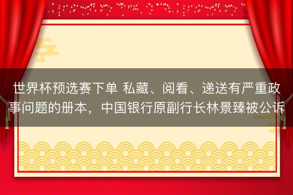 世界杯预选赛下单 私藏、阅看、递送有严重政事问题的册本，中国银行原副行长林景臻被公诉