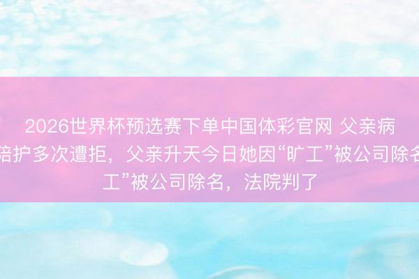 2026世界杯预选赛下单中国体彩官网 父亲病危女子请假陪护多次遭拒，父亲升天今日她因“旷工”被公司除名，法院判了