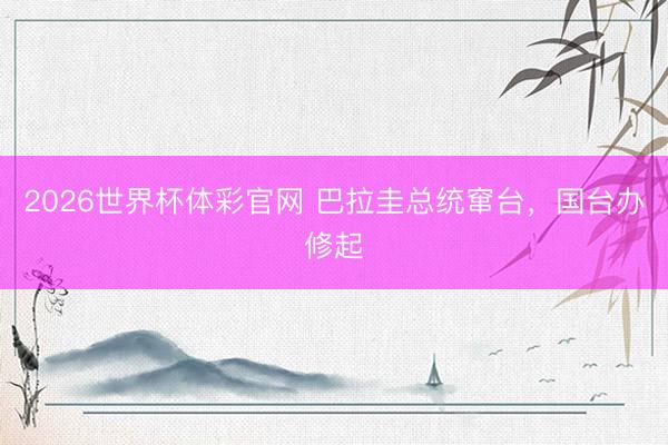 2026世界杯体彩官网 巴拉圭总统窜台，国台办修起