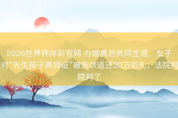 2026世界杯体彩官网 办婚典后共同生涯，女子反对“先生孩子再领证”被告状返还30万彩礼；法院判了