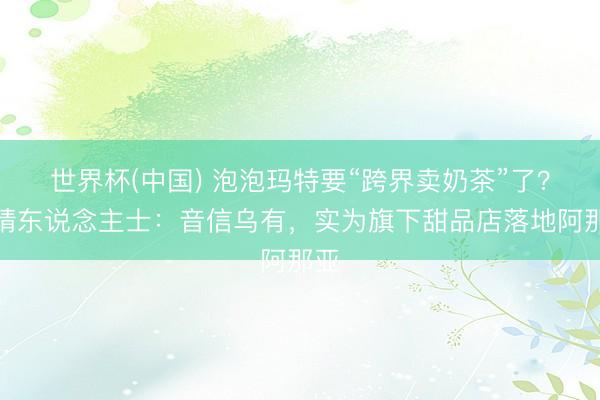世界杯(中国) 泡泡玛特要“跨界卖奶茶”了?知情东说念主士:音信乌有,实为旗下甜品店落地阿那亚
