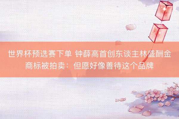 世界杯预选赛下单 钟薛高首创东谈主林盛酬金商标被拍卖：但愿好像善待这个品牌