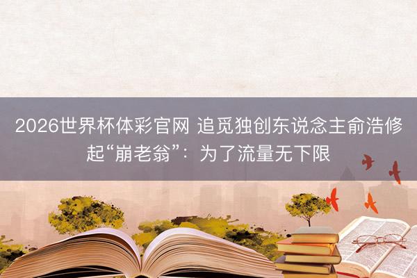 2026世界杯体彩官网 追觅独创东说念主俞浩修起“崩老翁”：为了流量无下限