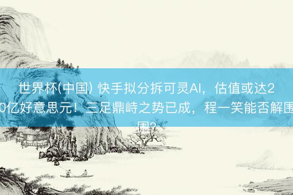 世界杯(中国) 快手拟分拆可灵AI，估值或达200亿好意思元！三足鼎峙之势已成，程一笑能否解围？