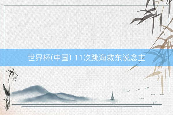 世界杯(中国) 11次跳海救东说念主
