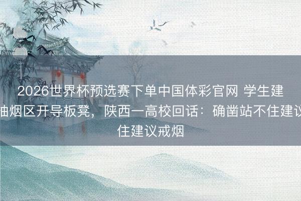 2026世界杯预选赛下单中国体彩官网 学生建议在抽烟区开导板凳，陕西一高校回话：确凿站不住建议戒烟