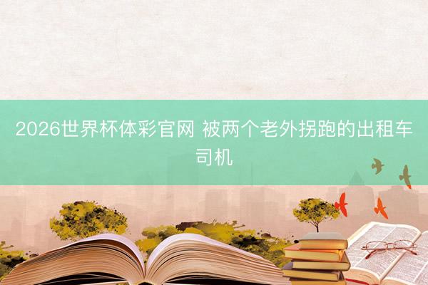 2026世界杯体彩官网 被两个老外拐跑的出租车司机