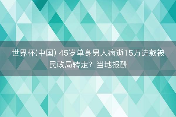 世界杯(中国) 45岁单身男人病逝15万进款被民政局转走？当地报酬