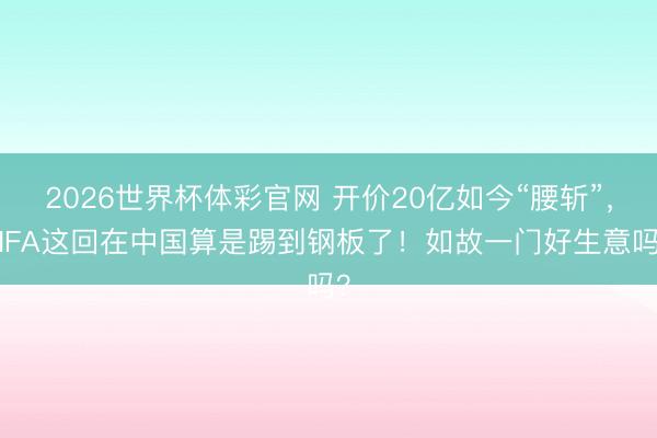 2026世界杯体彩官网 开价20亿如今“腰斩”，FIFA这回在中国算是踢到钢板了！如故一门好生意吗？