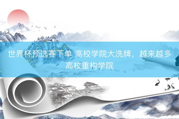 世界杯预选赛下单 高校学院大洗牌，越来越多高校重构学院