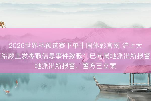 2026世界杯预选赛下单中国体彩官网 沪上大姨就企业微信给顾主发零散信息事件致歉：已向属地派出所报警，警方已立案