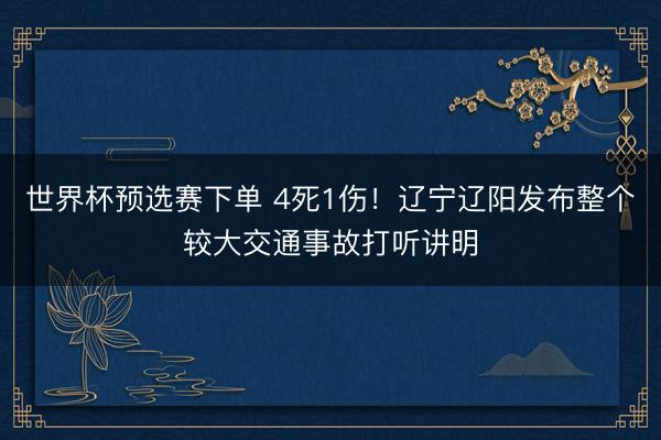 世界杯预选赛下单 4死1伤！辽宁辽阳发布整个较大交通事故打听讲明