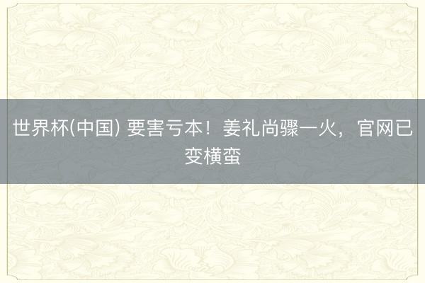 世界杯(中国) 要害亏本！姜礼尚骤一火，官网已变横蛮
