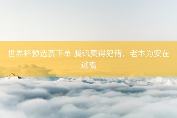 世界杯预选赛下单 腾讯莫得犯错，老本为安在逃离
