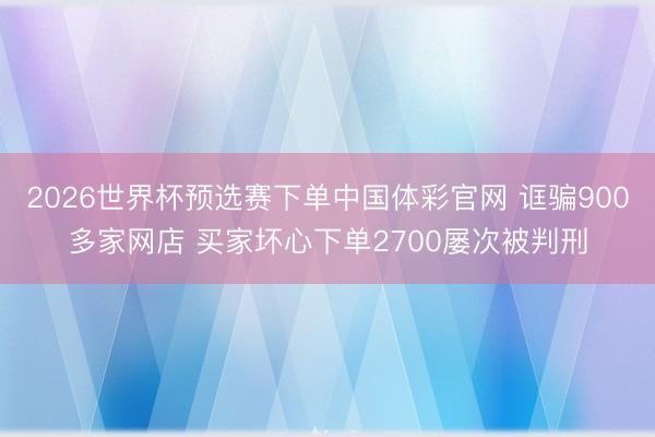 2026世界杯预选赛下单中国体彩官网 诓骗900多家网店 买家坏心下单2700屡次被判刑