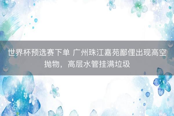 世界杯预选赛下单 广州珠江嘉苑鄙俚出现高空抛物，高层水管挂满垃圾