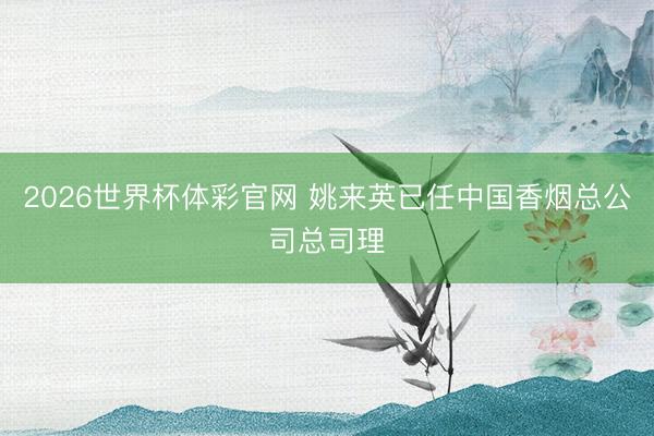2026世界杯体彩官网 姚来英已任中国香烟总公司总司理