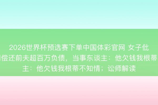 2026世界杯预选赛下单中国体彩官网 女子仳离多年,被判共同偿还前夫超百万负债,当事东谈主:他欠钱我根蒂不知情;讼师解读