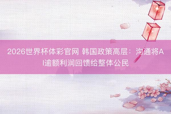 2026世界杯体彩官网 韩国政策高层：沟通将AI逾额利润回馈给整体公民