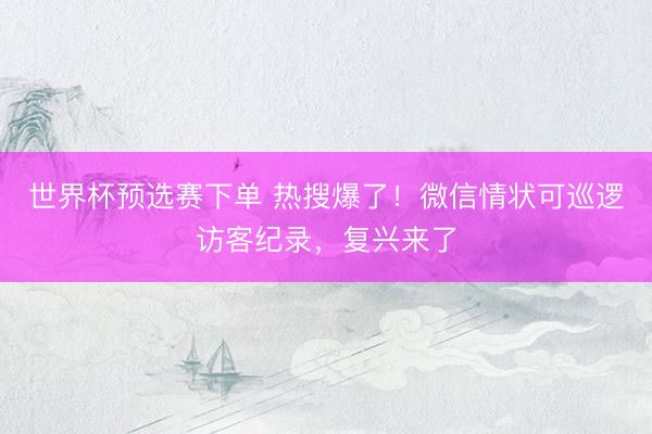 世界杯预选赛下单 热搜爆了！微信情状可巡逻访客纪录，复兴来了