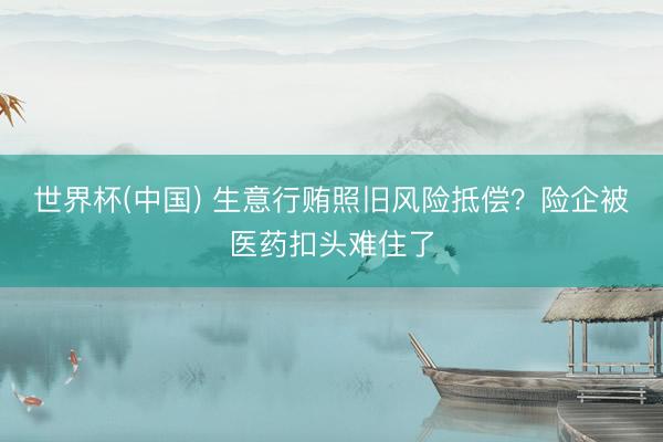 世界杯(中国) 生意行贿照旧风险抵偿？险企被医药扣头难住了