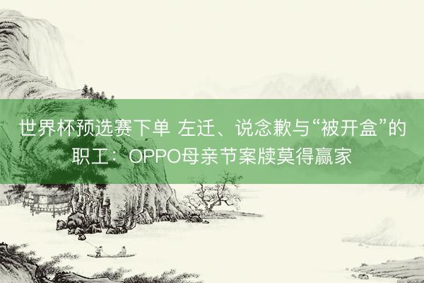 世界杯预选赛下单 左迁、说念歉与“被开盒”的职工：OPPO母亲节案牍莫得赢家