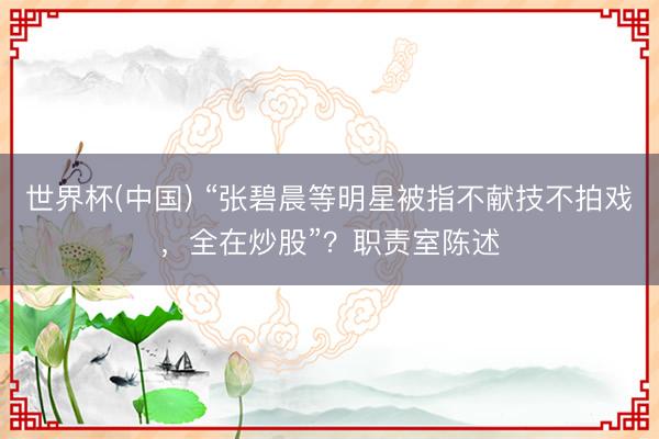 世界杯(中国) “张碧晨等明星被指不献技不拍戏，全在炒股”？职责室陈述
