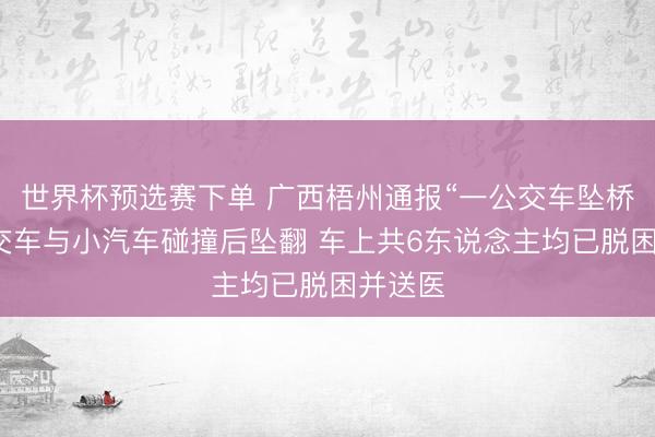 世界杯预选赛下单 广西梧州通报“一公交车坠桥”：公交车与小汽车碰撞后坠翻 车上共6东说念主均已脱困并送医