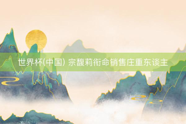 世界杯(中国) 宗馥莉衔命销售庄重东谈主