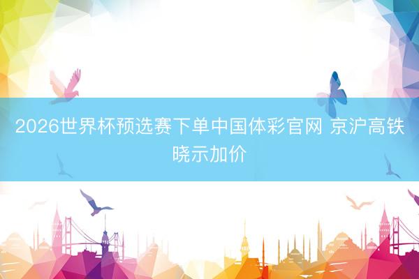 2026世界杯预选赛下单中国体彩官网 京沪高铁晓示加价