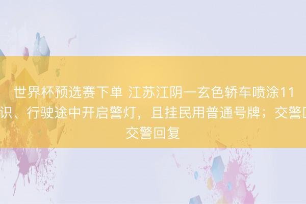 世界杯预选赛下单 江苏江阴一玄色轿车喷涂110标识、行驶途中开启警灯，且挂民用普通号牌；交警回复