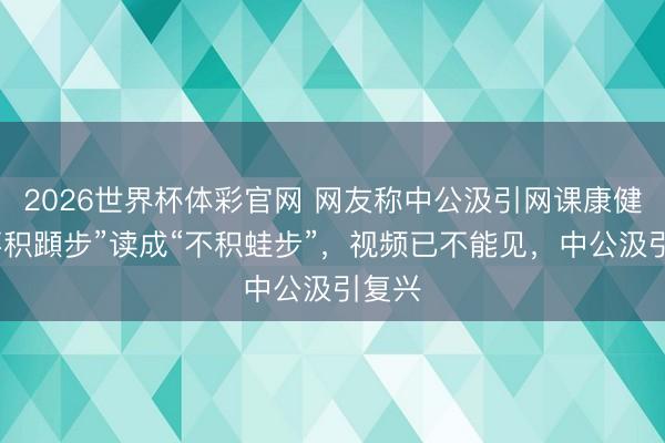2026世界杯体彩官网 网友称中公汲引网课康健将“不积蹞步”读成“不积蛙步”，视频已不能见，中公汲引复兴
