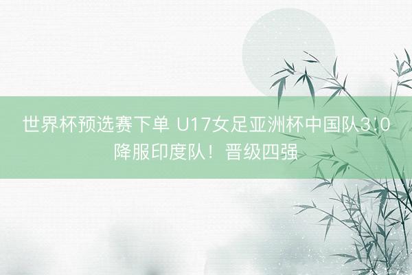 世界杯预选赛下单 U17女足亚洲杯中国队3∶0降服印度队！晋级四强