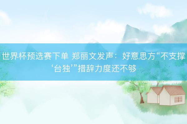 世界杯预选赛下单 郑丽文发声：好意思方“不支撑‘台独’”措辞力度还不够