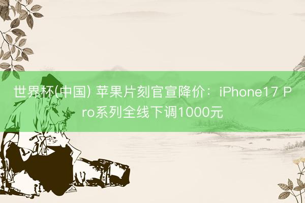 世界杯(中国) 苹果片刻官宣降价：iPhone17 Pro系列全线下调1000元