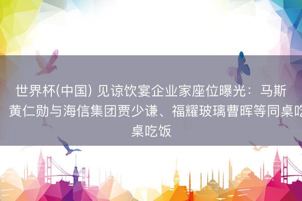 世界杯(中国) 见谅饮宴企业家座位曝光：马斯克、黄仁勋与海信集团贾少谦、福耀玻璃曹晖等同桌吃饭