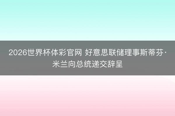 2026世界杯体彩官网 好意思联储理事斯蒂芬·米兰向总统递交辞呈