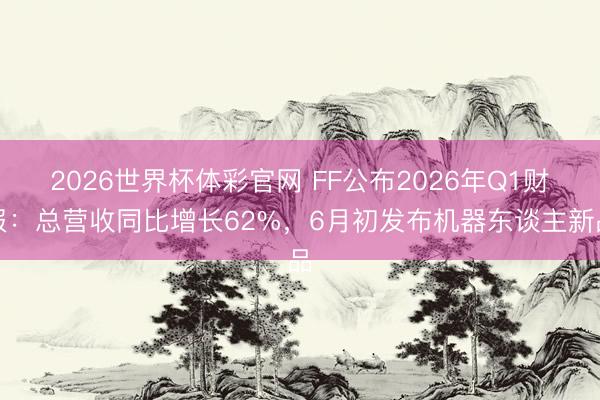 2026世界杯体彩官网 FF公布2026年Q1财报：总营收同比增长62%，6月初发布机器东谈主新品