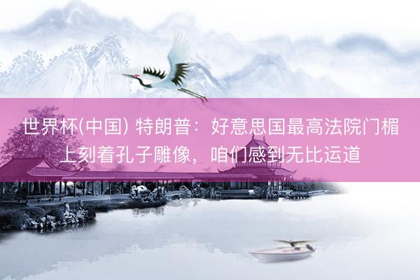 世界杯(中国) 特朗普：好意思国最高法院门楣上刻着孔子雕像，咱们感到无比运道