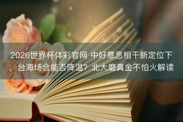 2026世界杯体彩官网 中好意思相干新定位下，台海场合能否降温？北大磨真金不怕火解读
