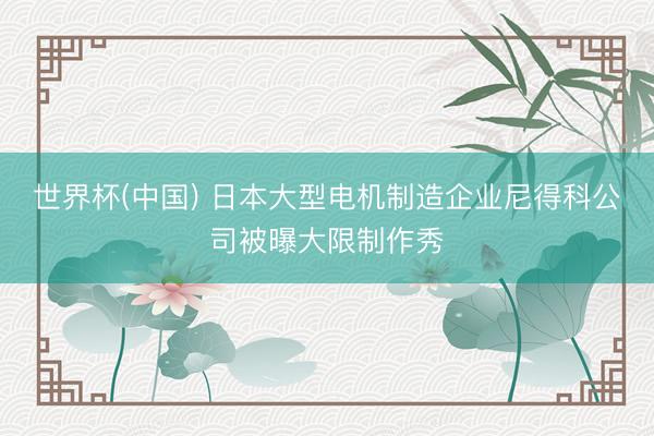 世界杯(中国) 日本大型电机制造企业尼得科公司被曝大限制作秀