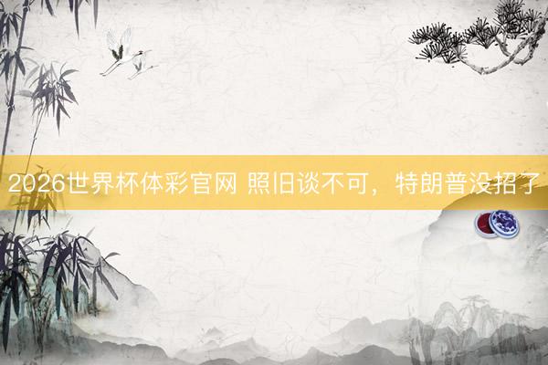 2026世界杯体彩官网 照旧谈不可，特朗普没招了