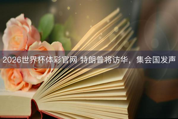 2026世界杯体彩官网 特朗普将访华，集会国发声