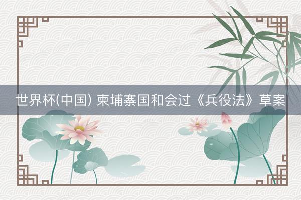世界杯(中国) 柬埔寨国和会过《兵役法》草案