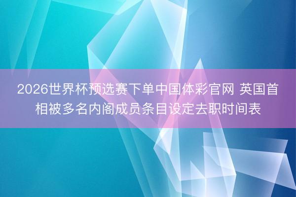 2026世界杯预选赛下单中国体彩官网 英国首相被多名内阁成员条目设定去职时间表