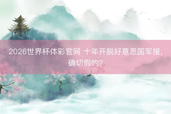 2026世界杯体彩官网 十年开脱好意思国军援，确切假的？