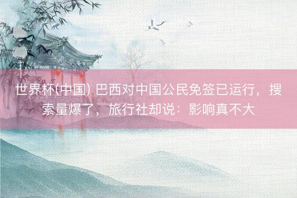 世界杯(中国) 巴西对中国公民免签已运行，搜索量爆了，旅行社却说：影响真不大