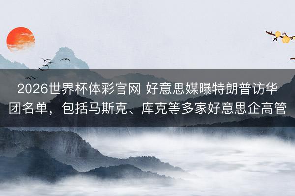 2026世界杯体彩官网 好意思媒曝特朗普访华团名单，包括马斯克、库克等多家好意思企高管